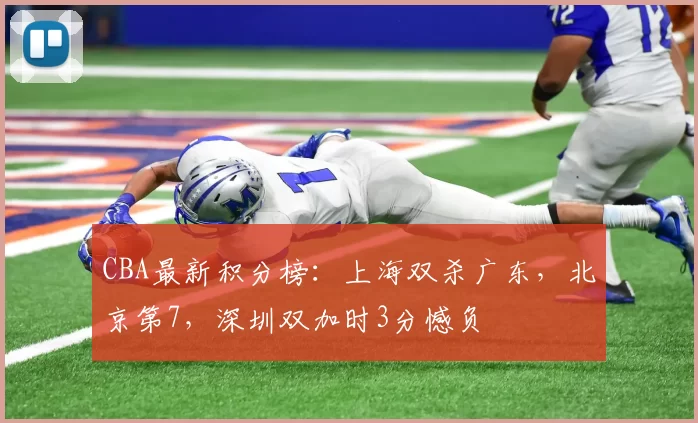 CBA最新积分榜：上海双杀广东，北京第7，深圳双加时3分憾负