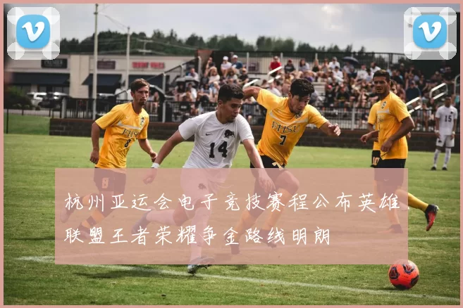 杭州亚运会电子竞技赛程公布英雄联盟王者荣耀争金路线明朗