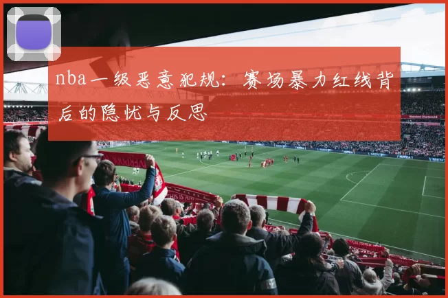 nba一级恶意犯规：赛场暴力红线背后的隐忧与反思