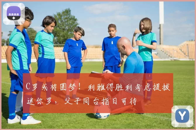 C罗或将圆梦！利雅得胜利考虑提拔迷你罗，父子同台指日可待