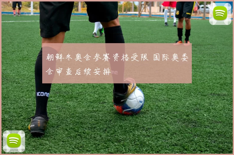 朝鲜冬奥会参赛资格受限 国际奥委会审查后续安排