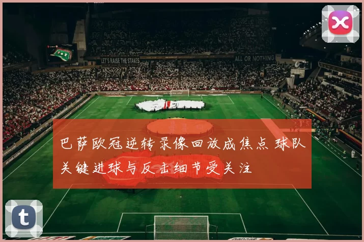 巴萨欧冠逆转录像回放成焦点 球队关键进球与反击细节受关注