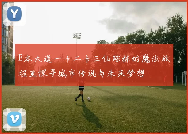 E本大道一卡二卡三仙踪林的魔法旅程里探寻城市传说与未来梦想
