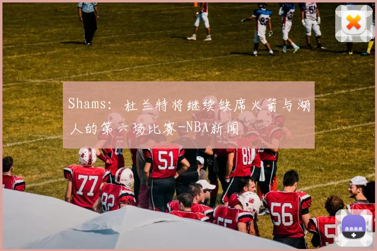 Shams：杜兰特将继续缺席火箭与湖人的第六场比赛-NBA新闻