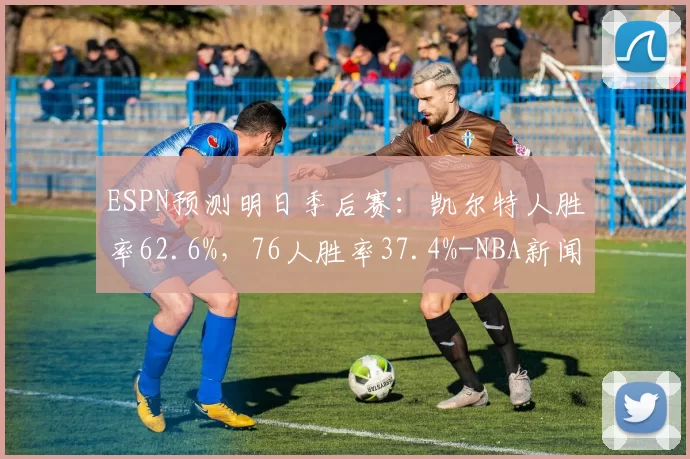 ESPN预测明日季后赛：凯尔特人胜率62.6%，76人胜率37.4%-NBA新闻