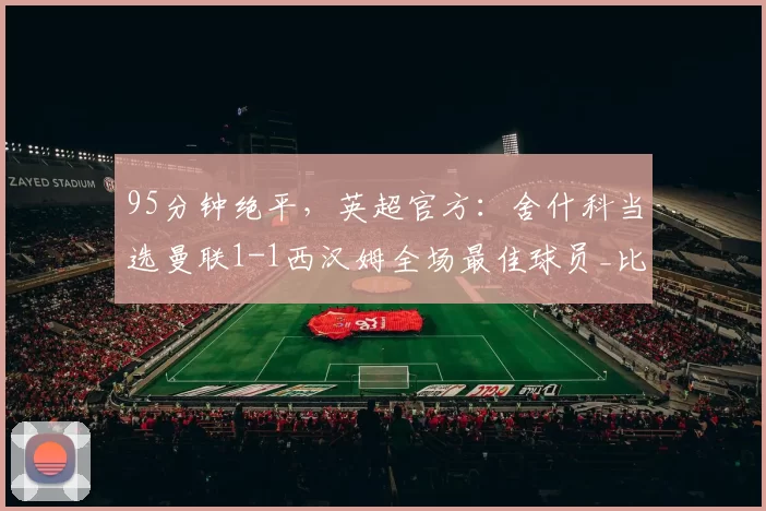 95分钟绝平，英超官方：舍什科当选曼联1-1西汉姆全场最佳球员_比赛_进球_球迷