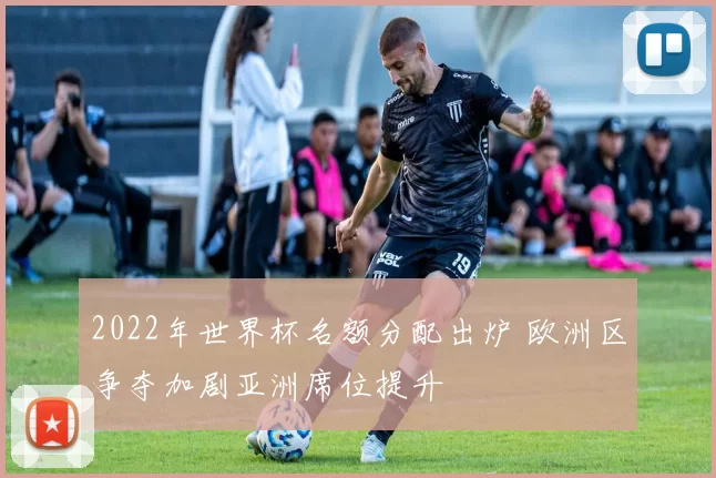 2022年世界杯名额分配出炉 欧洲区争夺加剧亚洲席位提升