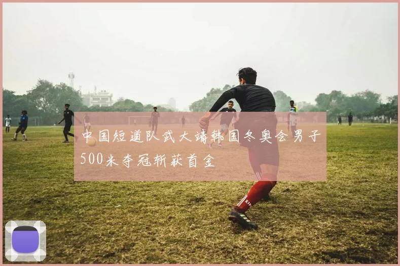 中国短道队武大靖韩国冬奥会男子500米夺冠斩获首金