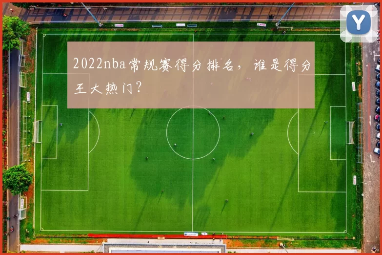 2022nba常规赛得分排名，谁是得分王大热门？