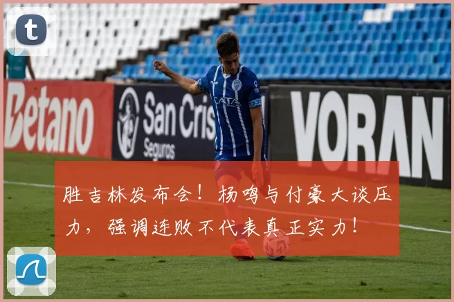 胜吉林发布会！杨鸣与付豪大谈压力，强调连败不代表真正实力！