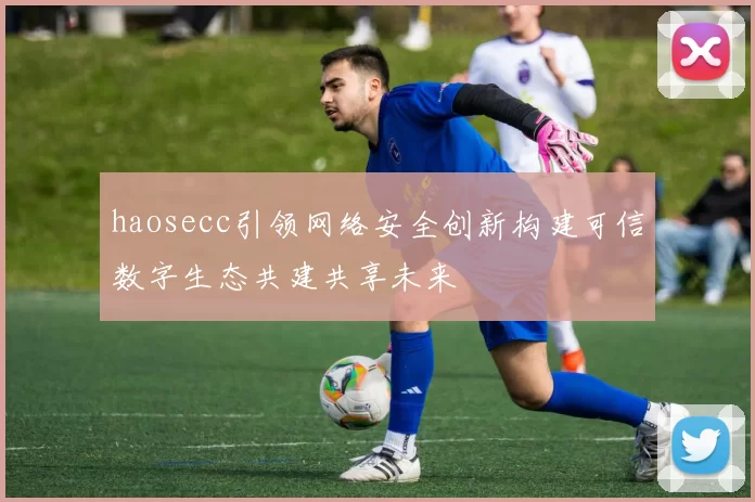 haosecc引领网络安全创新构建可信数字生态共建共享未来