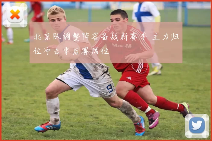 北京队调整阵容备战新赛季 主力归位冲击季后赛席位