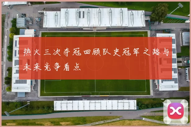 热火三次夺冠回顾队史冠军之路与未来竞争看点