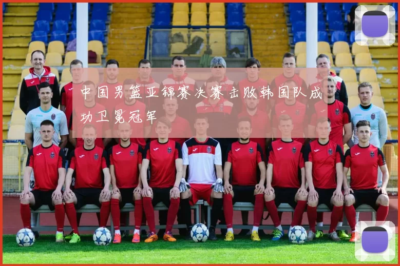 中国男篮亚锦赛决赛击败韩国队成功卫冕冠军