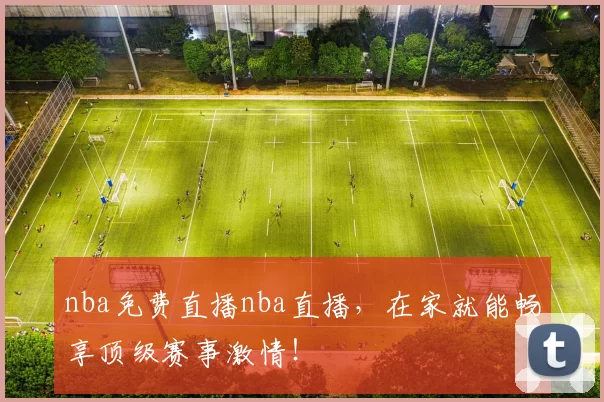 nba免费直播nba直播，在家就能畅享顶级赛事激情！