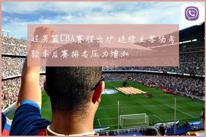 辽男篮CBA赛程出炉 连续主客场考验季后赛排名压力增加