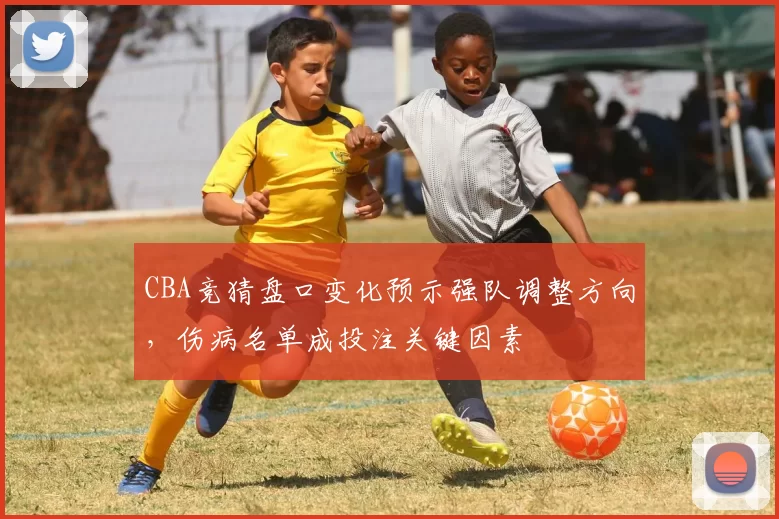 CBA竞猜盘口变化预示强队调整方向，伤病名单成投注关键因素