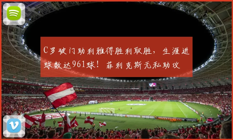 C罗破门助利雅得胜利取胜，生涯进球数达961球！菲利克斯无私助攻