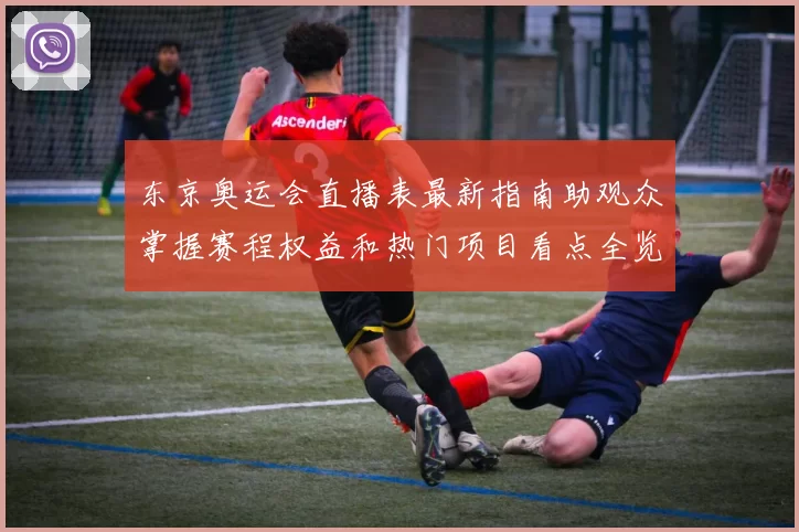 东京奥运会直播表最新指南助观众掌握赛程权益和热门项目看点全览