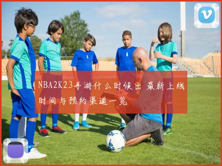 NBA2K23手游什么时候出 最新上线时间与预约渠道一览