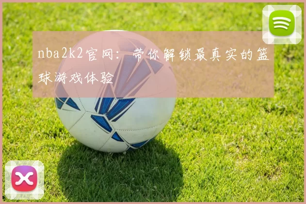 nba2k2官网：带你解锁最真实的篮球游戏体验