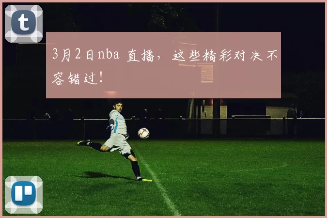 3月2日nba 直播，这些精彩对决不容错过！