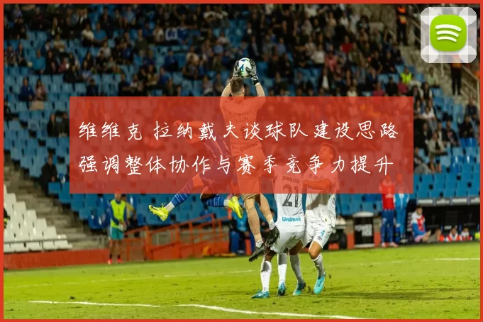 维维克 拉纳戴夫谈球队建设思路 强调整体协作与赛季竞争力提升