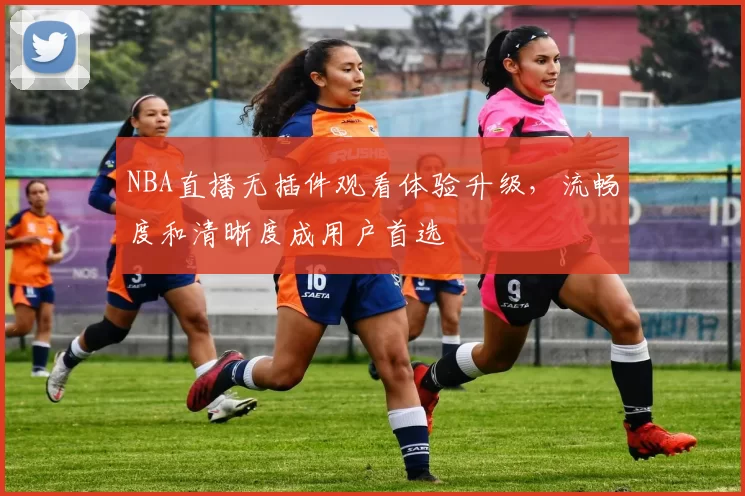 NBA直播无插件观看体验升级，流畅度和清晰度成用户首选