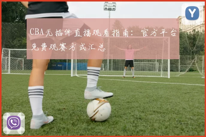 CBA无插件直播观看指南：官方平台免费观赛方式汇总