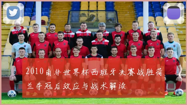 2010南非世界杯西班牙决赛战胜荷兰夺冠后效应与战术解读