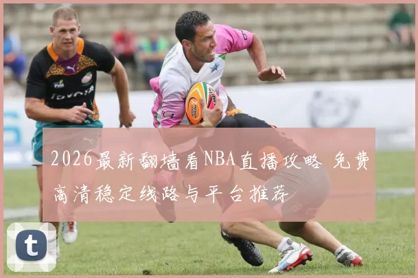 2026最新翻墙看NBA直播攻略 免费高清稳定线路与平台推荐