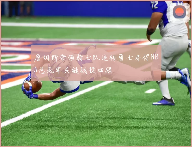 詹姆斯带领骑士队逆转勇士夺得NBA总冠军关键战役回顾