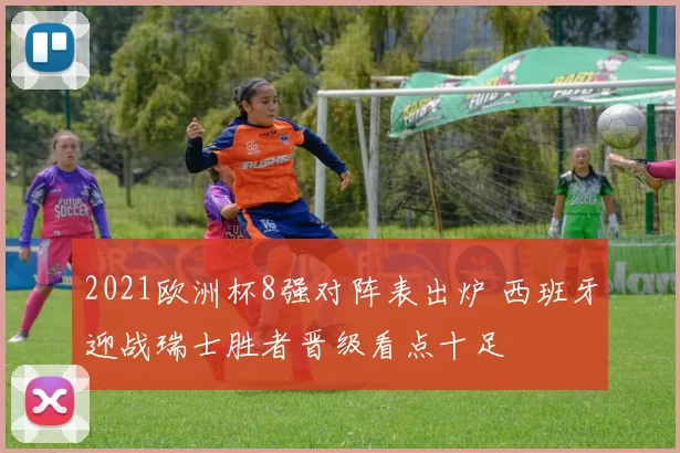 2021欧洲杯8强对阵表出炉 西班牙迎战瑞士胜者晋级看点十足