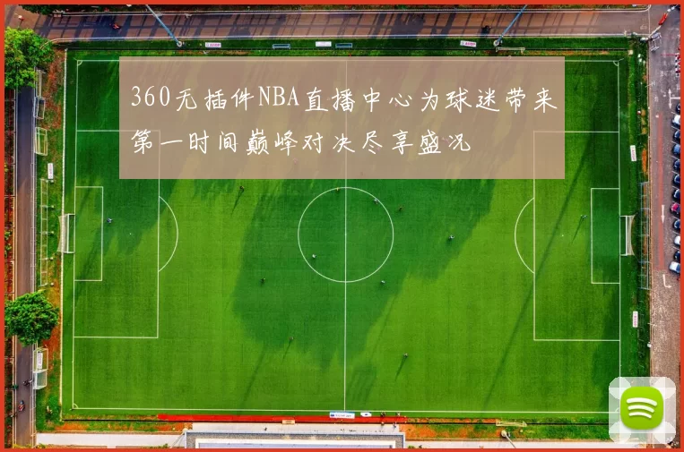 360无插件NBA直播中心为球迷带来第一时间巅峰对决尽享盛况