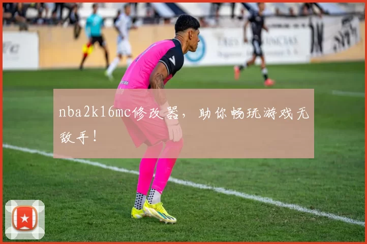nba2k16mc修改器，助你畅玩游戏无敌手！