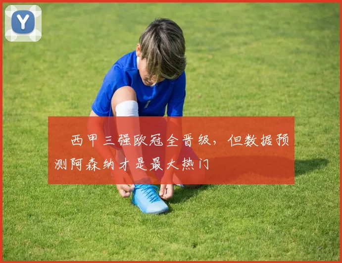 ​西甲三强欧冠全晋级，但数据预测阿森纳才是最大热门
