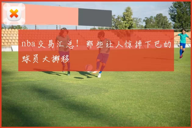 nba交易汇总！那些让人惊掉下巴的球员大挪移