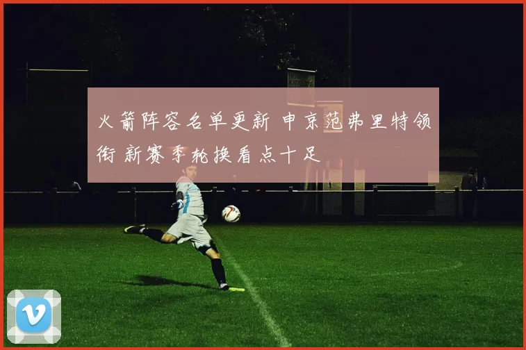 火箭阵容名单更新 申京范弗里特领衔 新赛季轮换看点十足