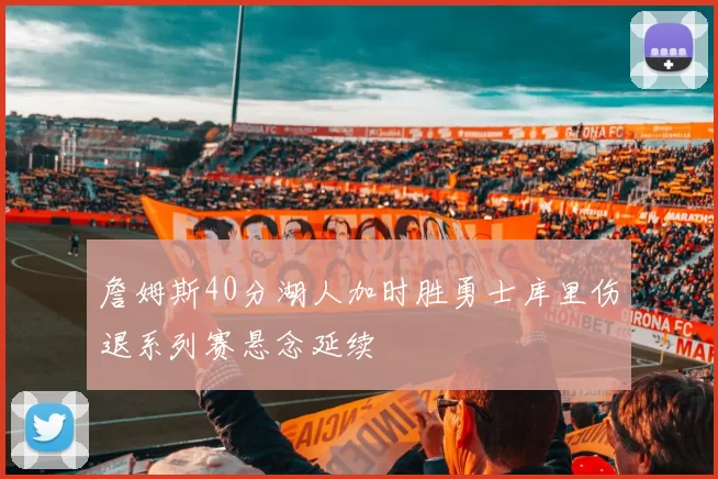 詹姆斯40分湖人加时胜勇士库里伤退系列赛悬念延续