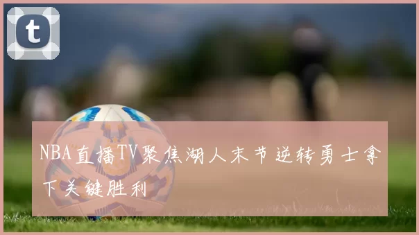 NBA直播TV聚焦湖人末节逆转勇士拿下关键胜利